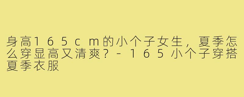 身高165cm的小个子女生,夏季怎么穿显高又清爽?-165小个子穿搭夏季衣服