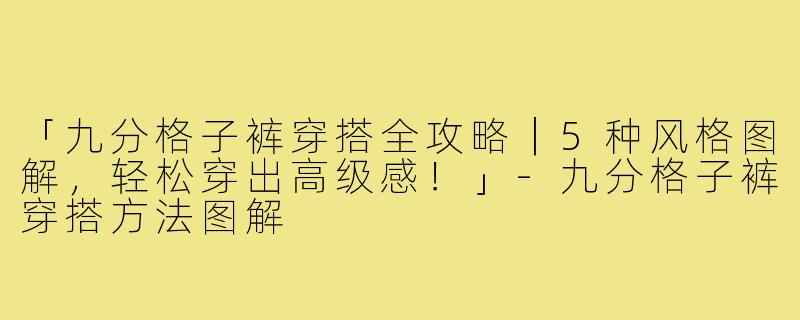 「九分格子裤穿搭全攻略｜5种风格图解，轻松穿出高级感！」-九分格子裤穿搭方法图解