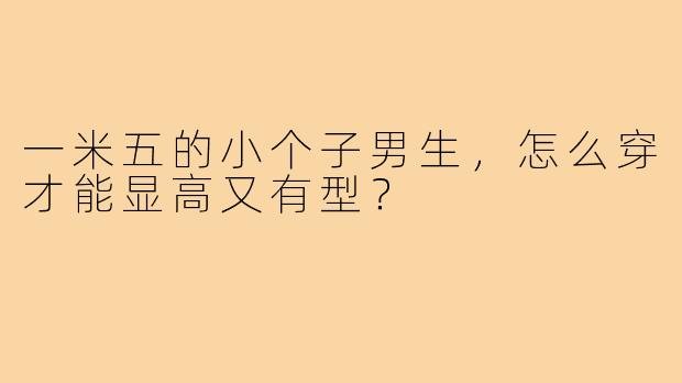 一米五的小个子男生,怎么穿才能显高又有型?