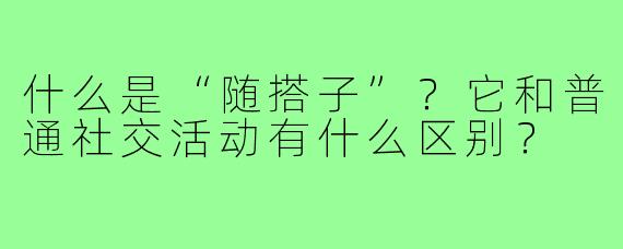 什么是“随搭子”?它和普通社交活动有什么区别?