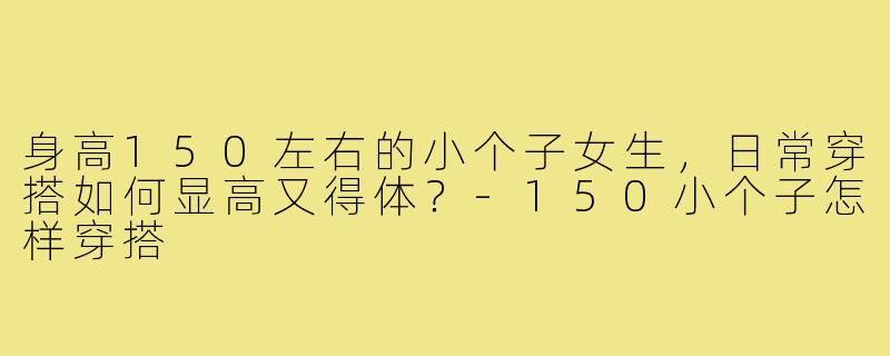 身高150左右的小个子女生，日常穿搭如何显高又得体？
