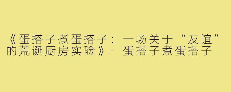 《蛋搭子煮蛋搭子：一场关于“友谊”的荒诞厨房实验》-蛋搭子煮蛋搭子