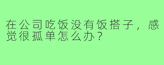 在公司吃饭没有饭搭子，感觉很孤单怎么办？