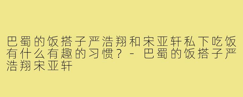 巴蜀的饭搭子严浩翔和宋亚轩私下吃饭有什么有趣的习惯？-巴蜀的饭搭子严浩翔宋亚轩