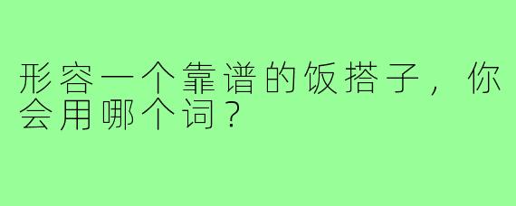 形容一个靠谱的饭搭子，你会用哪个词？
