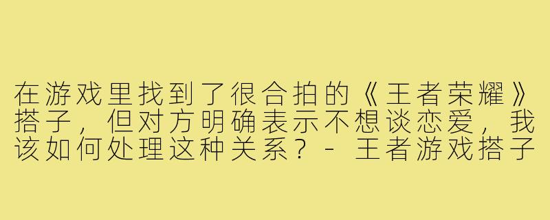 在游戏里找到了很合拍的《王者荣耀》搭子,但对方明确表示不想谈恋爱,我该如何处理这种关系?-王者游戏搭子不谈恋爱