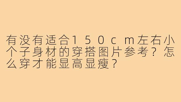 有没有适合150cm左右小个子身材的穿搭图片参考？怎么穿才能显高显瘦？