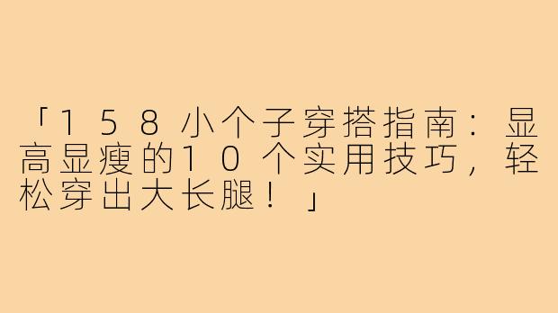 「158小个子穿搭指南：显高显瘦的10个实用技巧，轻松穿出大长腿！」