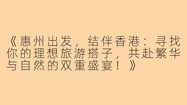 《惠州出发，结伴香港：寻找你的理想旅游搭子，共赴繁华与自然的双重盛宴！》