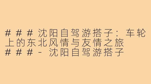 ###沈阳自驾游搭子：车轮上的东北风情与友情之旅

###-沈阳自驾游搭子