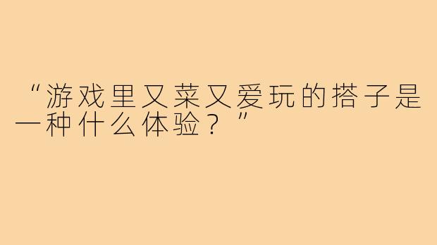 “游戏里又菜又爱玩的搭子是一种什么体验?”