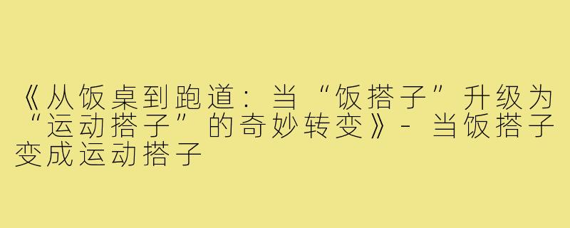 《从饭桌到跑道：当“饭搭子”升级为“运动搭子”的奇妙转变》-当饭搭子变成运动搭子