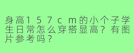 身高157cm的小个子学生日常怎么穿搭显高?有图片参考吗?