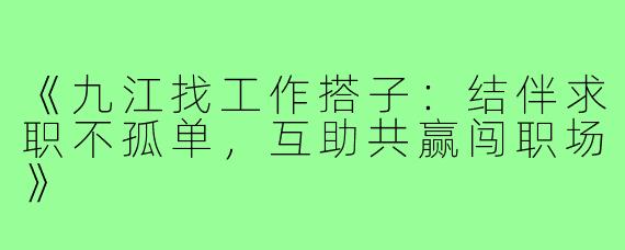 《九江找工作搭子：结伴求职不孤单，互助共赢闯职场》