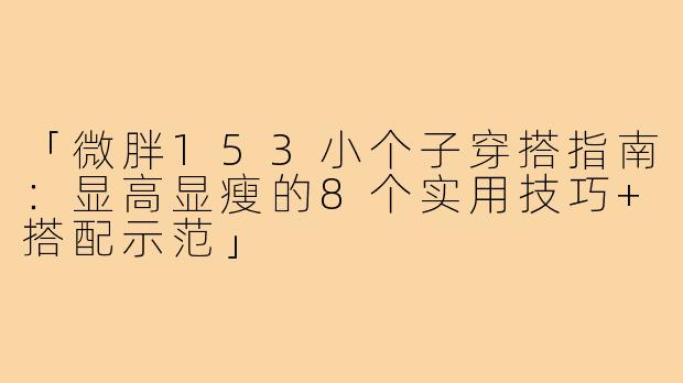 「微胖153小个子穿搭指南：显高显瘦的8个实用技巧+搭配示范」