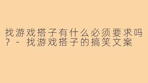 找游戏搭子有什么必须要求吗?-找游戏搭子的搞笑文案