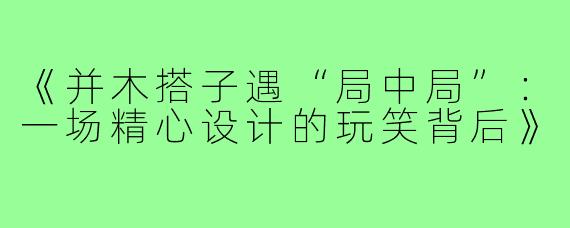 《并木搭子遇“局中局”：一场精心设计的玩笑背后》