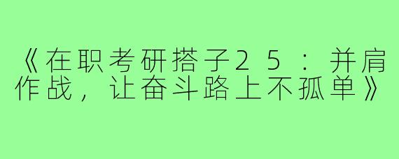 《在职考研搭子25:并肩作战,让奋斗路上不孤单》