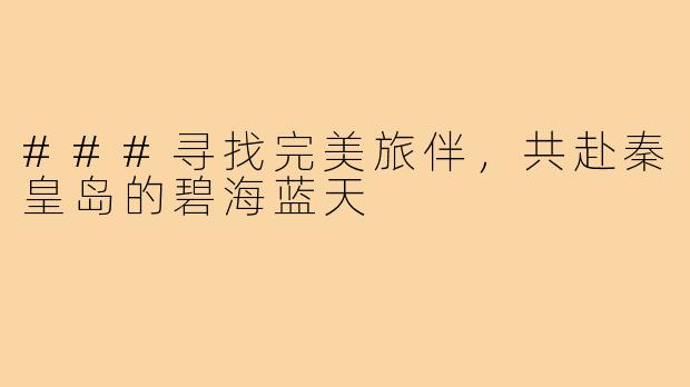 ###寻找完美旅伴，共赴秦皇岛的碧海蓝天