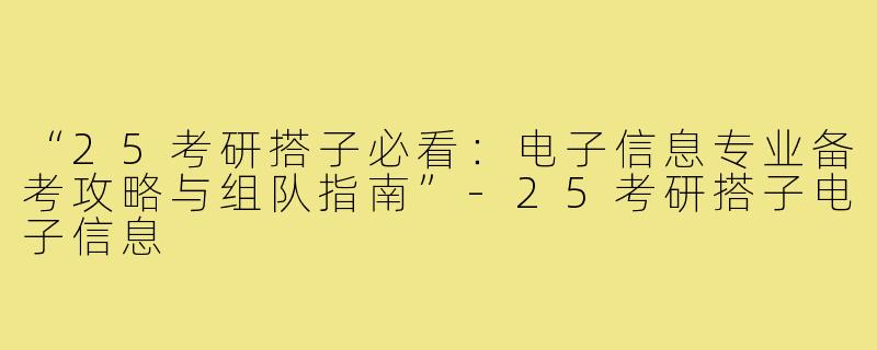 “25考研搭子必看：电子信息专业备考攻略与组队指南”-25考研搭子电子信息