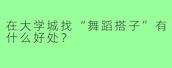 在大学城找“舞蹈搭子”有什么好处？