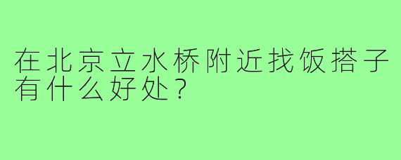 在北京立水桥附近找饭搭子有什么好处?