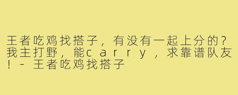 王者吃鸡找搭子,有没有一起上分的?我主打野,能carry,求靠谱队友!-王者吃鸡找搭子