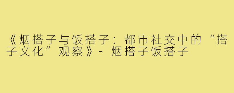 《烟搭子与饭搭子：都市社交中的“搭子文化”观察》-烟搭子饭搭子