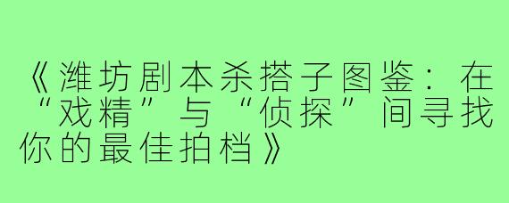 《潍坊剧本杀搭子图鉴：在“戏精”与“侦探”间寻找你的最佳拍档》