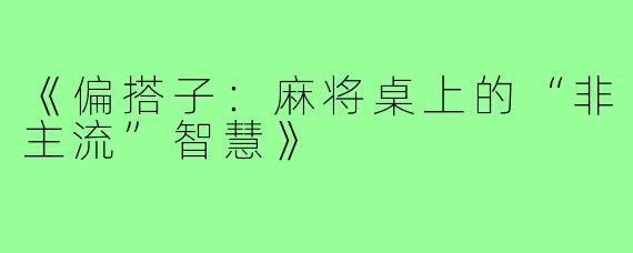 《偏搭子：麻将桌上的“非主流”智慧》