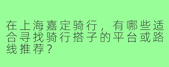 在上海嘉定骑行，有哪些适合寻找骑行搭子的平台或路线推荐？