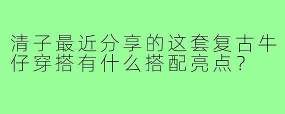 清子最近分享的这套复古牛仔穿搭有什么搭配亮点？