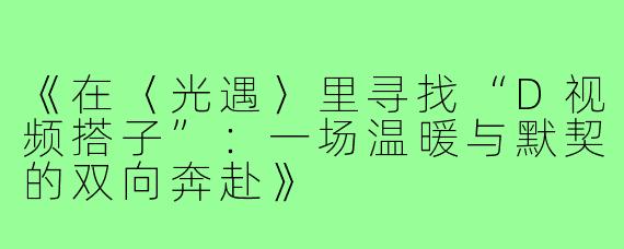 《在〈光遇〉里寻找“D视频搭子”：一场温暖与默契的双向奔赴》
