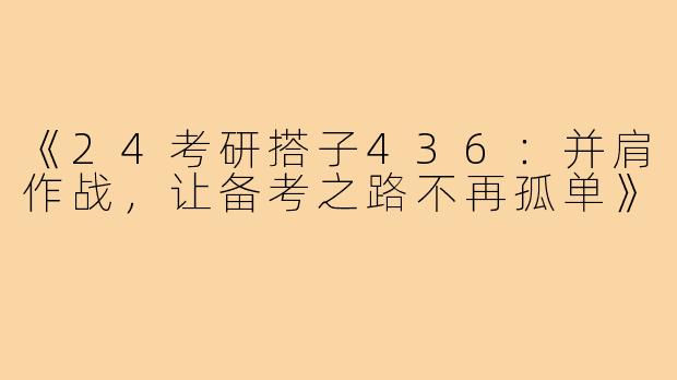 《24考研搭子436：并肩作战，让备考之路不再孤单》