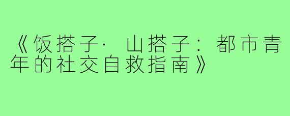 《饭搭子·山搭子：都市青年的社交自救指南》