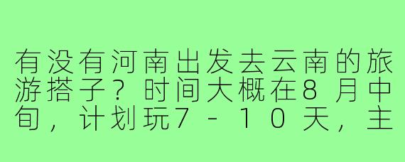 有没有河南出发去云南的旅游搭子？时间大概在8月中旬，计划玩7-10天，主要想去丽江、大理和香格里拉，希望能结伴拼车或AA制分摊费用～