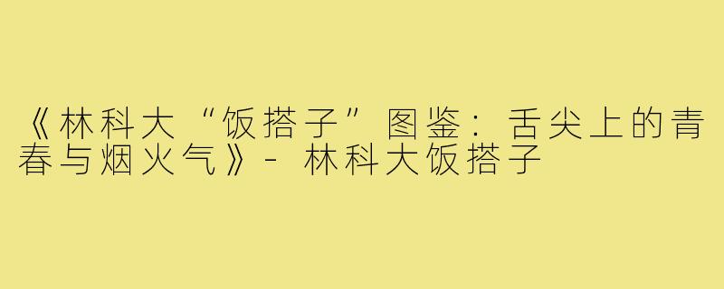 《林科大“饭搭子”图鉴:舌尖上的青春与烟火气》-林科大饭搭子
