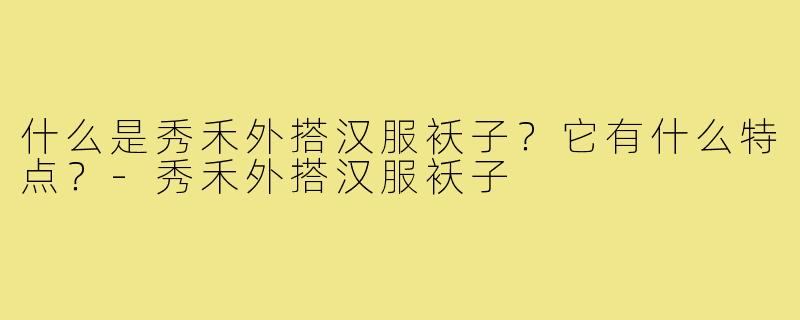 什么是秀禾外搭汉服袄子?它有什么特点?-秀禾外搭汉服袄子