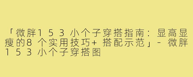 「微胖153小个子穿搭指南：显高显瘦的8个实用技巧+搭配示范」-微胖153小个子穿搭图