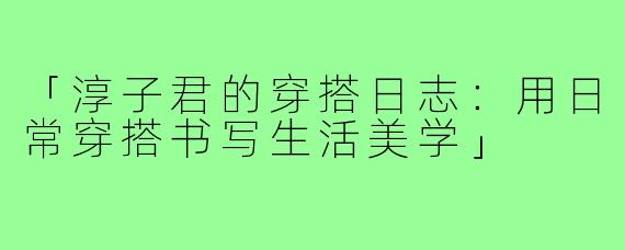 「淳子君的穿搭日志：用日常穿搭书写生活美学」
