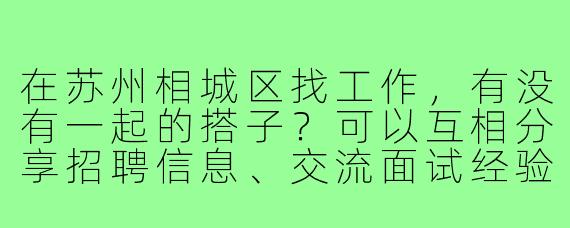 在苏州相城区找工作,有没有一起的搭子?可以互相分享招聘信息、交流面试经验,或者结伴参加招聘会~