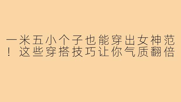 一米五小个子也能穿出女神范！这些穿搭技巧让你气质翻倍