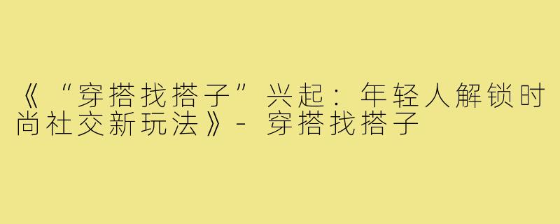 《“穿搭找搭子”兴起：年轻人解锁时尚社交新玩法》-穿搭找搭子