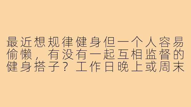 最近想规律健身但一个人容易偷懒,有没有一起互相监督的健身搭子?工作日晚上或周末约练!