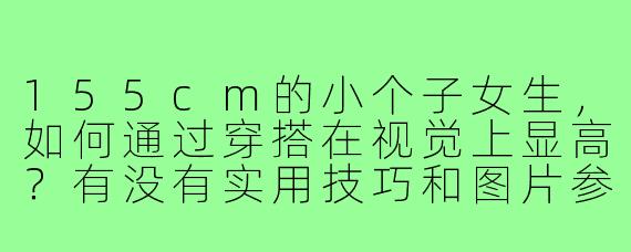 155cm的小个子女生,如何通过穿搭在视觉上显高?有没有实用技巧和图片参考?