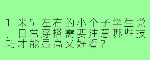 1米5左右的小个子学生党,日常穿搭需要注意哪些技巧才能显高又好看?