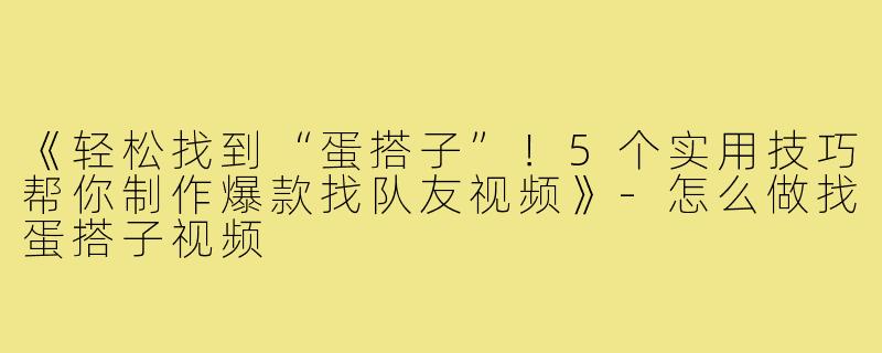 《轻松找到“蛋搭子”！5个实用技巧帮你制作爆款找队友视频》-怎么做找蛋搭子视频