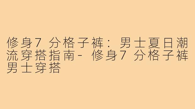 修身7分格子裤：男士夏日潮流穿搭指南-修身7分格子裤男士穿搭