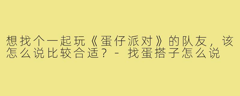 想找个一起玩《蛋仔派对》的队友,该怎么说比较合适?-找蛋搭子怎么说