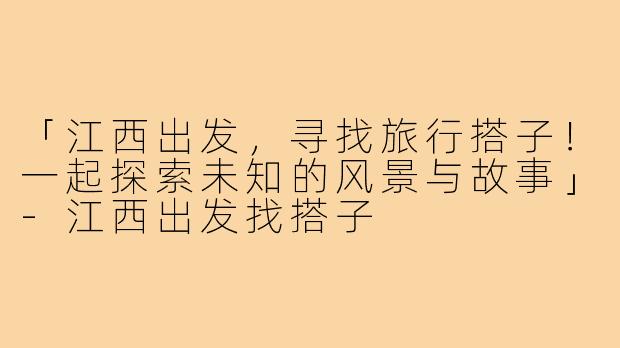 「江西出发，寻找旅行搭子！一起探索未知的风景与故事」-江西出发找搭子
